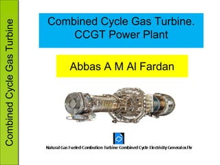 Combined
Cycle
Gas
Turbine
Combined Cycle Gas Turbine.
CCGT Power Plant
Abbas A M Al Fardan
 