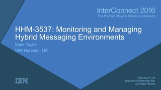 HHM-3537: Monitoring and Managing
Hybrid Messaging Environments
Mark Taylor
IBM Hursley - UK
 