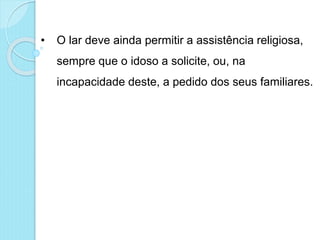 • O lar deve ainda permitir a assistência religiosa,
sempre que o idoso a solicite, ou, na
incapacidade deste, a pedido dos seus familiares.
 