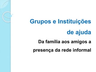 Grupos e Instituições
de ajuda
Da família aos amigos a
presença da rede informal
 
