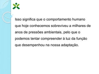 Isso significa que o comportamento humano
que hoje conhecemos sobreviveu a milhares de
anos de pressões ambientais, pelo que o
podemos tentar compreender à luz da função
que desempenhou na nossa adaptação.
 