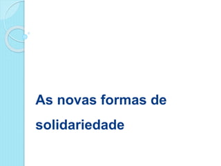As novas formas de
solidariedade
 