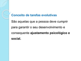 Conceito de tarefas evolutivas
São aquelas que a pessoa deve cumprir
para garantir o seu desenvolvimento e
consequente ajustamento psicológico e
social.
 