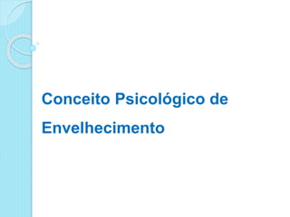 Conceito Psicológico de
Envelhecimento
 