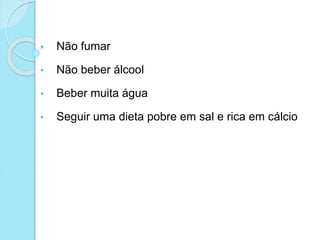 • Não fumar
• Não beber álcool
• Beber muita água
• Seguir uma dieta pobre em sal e rica em cálcio
 