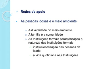  Redes de apoio
 As pessoas idosas e o meio ambiente
o A diversidade do meio ambiente
o A família e a comunidade
o As Instituições formais caracterização e
natureza das Instituições formais
o institucionalização das pessoas de
idade
o a vida quotidiana nas Instituições
 