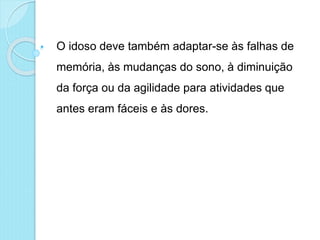 • O idoso deve também adaptar-se às falhas de
memória, às mudanças do sono, à diminuição
da força ou da agilidade para atividades que
antes eram fáceis e às dores.
 
