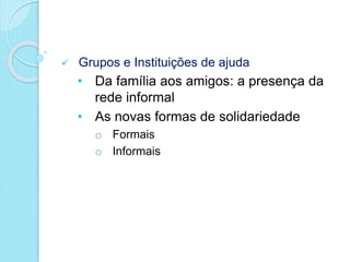 Grupos e Instituições de ajuda
• Da família aos amigos: a presença da
rede informal
• As novas formas de solidariedade
o Formais
o Informais
 