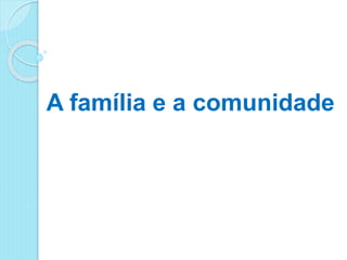 A família e a comunidade
 