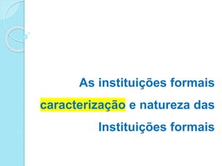 As instituições formais
caracterização e natureza das
Instituições formais
 