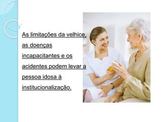 As limitações da velhice,
as doenças
incapacitantes e os
acidentes podem levar a
pessoa idosa à
institucionalização.
 
