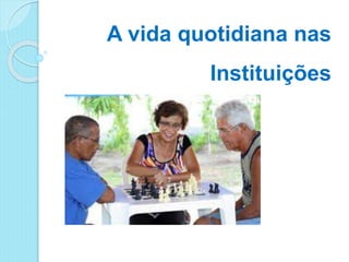 A vida quotidiana nas
Instituições
 