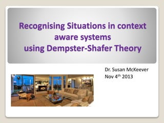 Recognising Situations in context
aware systems
using Dempster-Shafer Theory
Dr. Susan McKeever
Nov 4th 2013
 
