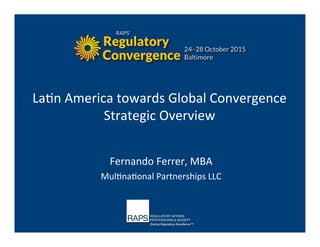 La#n	
  America	
  towards	
  Global	
  Convergence	
  	
  
Strategic	
  Overview	
  
	
  
Fernando	
  Ferrer,	
  MBA	
  
Mul#na#onal	
  Partnerships	
  LLC	
  
 