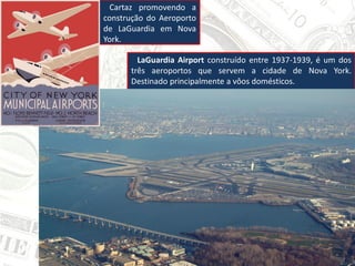 Cartaz promovendo a
construção do Aeroporto
de LaGuardia em Nova
York.
LaGuardia Airport construído entre 1937-1939, é um dos
três aeroportos que servem a cidade de Nova York.
Destinado principalmente a vôos domésticos.
 