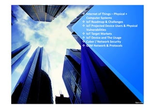 Internet of Things – Physical +
Computer Systems
IoT Roadmap & Challenges
IoT Projected Device Users & Physical
Vulnerabilities
IoT Target Markets
IoT Device and The Usage
Cyber / Network Security
GSM Network & Protocols
 