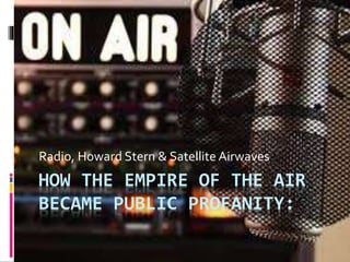 HOW THE EMPIRE OF THE AIR
BECAME PUBLIC PROFANITY:
Radio, Howard Stern & Satellite Airwaves
 
