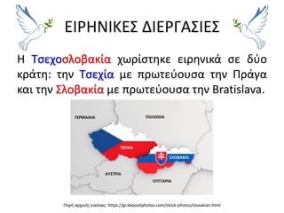 ΕΙΡΗΝΙΚΕΣ ΔΙΕΡΓΑΣΙΕΣ
Η Τσεχοσλοβακία χωρίστηκε ειρηνικά σε δύο
κράτη: την Τσεχία με πρωτεύουσα την Πράγα
και την Σλοβακία με πρωτεύουσα την Bratislava.
Πηγή αρχικής εικόνας: https://gr.depositphotos.com/stock-photos/slovakian.html
 