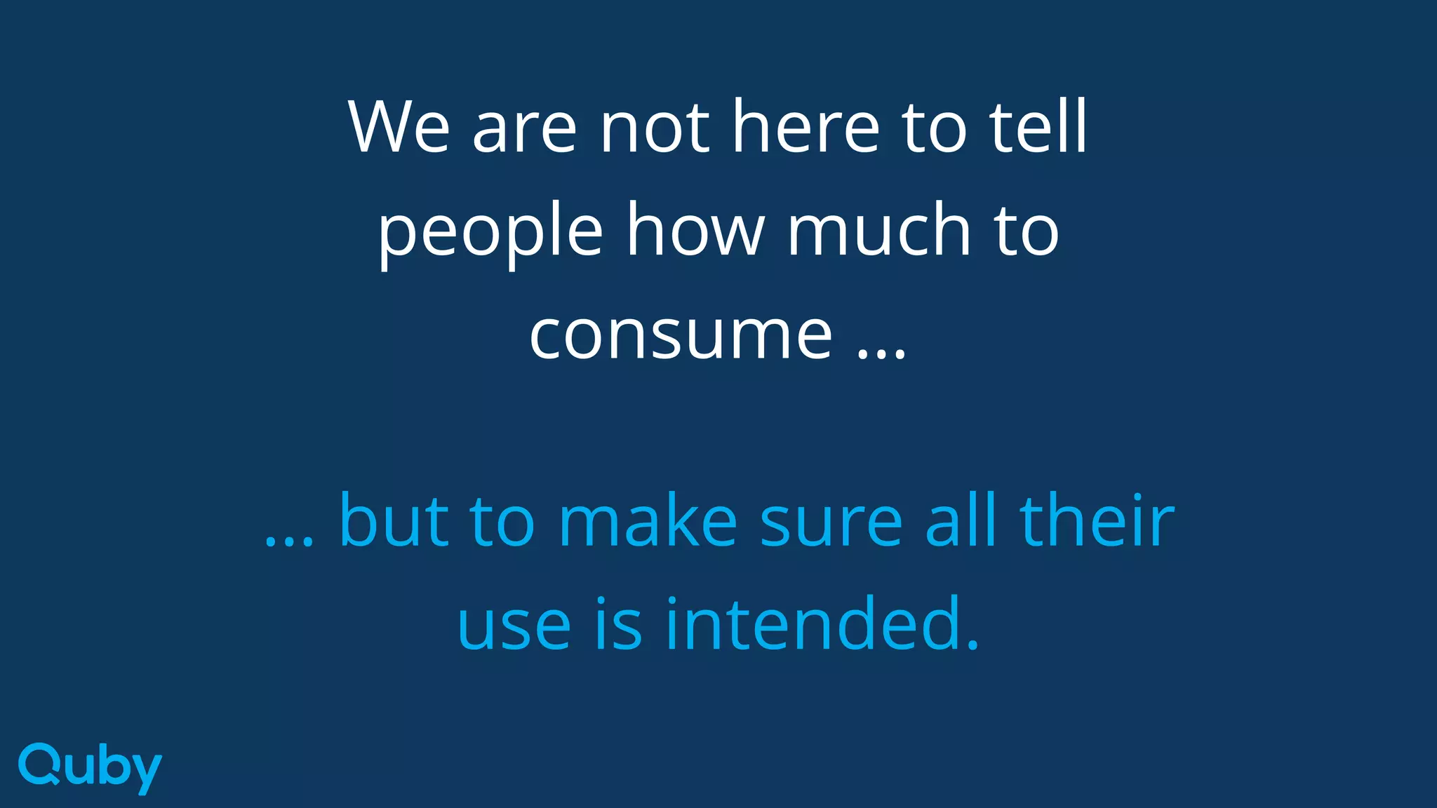 We are not here to tell
people how much to
consume …
… but to make sure all their
use is intended.
 