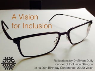 Reﬂections by Dr Simon Duffy  
founder of Inclusion Glasgow
at its 20th Birthday Conference: 20:20 Vision
A Vision 
for Inclusion
 