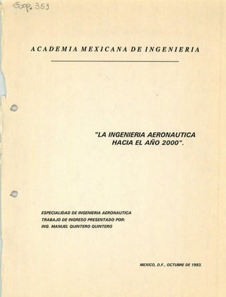 ACADEMIA MEXICANA DE INGENIERIA
"LA INGENIERÍA A ERONA UTICA
HACIA EL AÑO 2000".
m:m.-í]V
ESPECIALIDAD DE INGENIERÍA AERONA UTICA
TRABAJO DE INGRESO PRESENTADO POR:
¡NG. MANUEL QWNTERO QWNTERO
MEX/CO, O. F, OCTUBRE DE 1993.
 