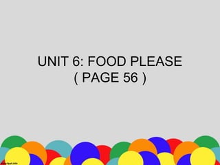 UNIT 6: FOOD PLEASE
( PAGE 56 )
 