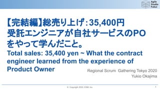© Copyright 2020, ESM, Inc.
【完結編】総売り上げ：35,400円
受託エンジニアが自社サービスのPO
をやって学んだこと。
Total sales: 35,400 yen ~ What the contract
engineer learned from the experience of
Product Owner Regional Scrum Gathering Tokyo 2020
Yukio Okajima
1
 