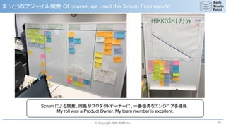 © Copyright 2020, ESM, Inc.
まっとうなアジャイル開発 Of course, we used the Scrum Framework!
10
Scrum による開発。岡島がプロダクトオーナーに。一番優秀なエンジニアを確保
My roll was a Product Owner. My team member is excellent.
 
