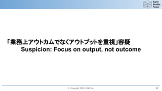 © Copyright 2020, ESM, Inc.
「業務上アウトカムでなくアウトプットを重視」容疑
Suspicion: Focus on output, not outcome
22
 