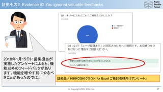 © Copyright 2020, ESM, Inc.
証拠その2 Evidence #2 You ignored valuable feedbacks.
27
2018年1月15日に営業担当が
実施したアンケートによると、機
能以外のフィードバックがあり
ます。機能を増やす前にやるべ
きことがあったのでは。 証拠品：「HIKKOSHIクラウド for Excel ご検討者様向けアンケート」
 