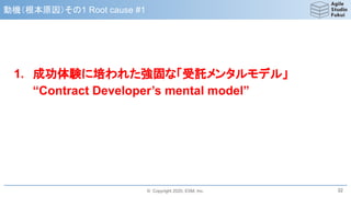 © Copyright 2020, ESM, Inc.
動機（根本原因）その1 Root cause #1
1. 成功体験に培われた強固な「受託メンタルモデル」
“Contract Developer’s mental model”
32
 