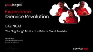 © 2016 ServiceNow All Rights Reserved
BAZINGA!
The "Big Bang" Tactics of a Private Cloud Provider
Chuck Dyer
ServiceNow Program Consultant
Concerto Cloud Services
 