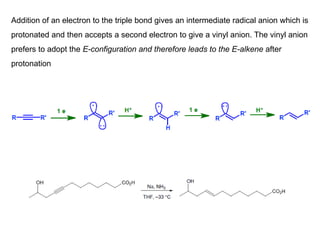 Addition of an electron to the triple bond gives an intermediate radical anion which is
protonated and then accepts a second electron to give a vinyl anion. The vinyl anion
prefers to adopt the E-configuration and therefore leads to the E-alkene after
protonation
 