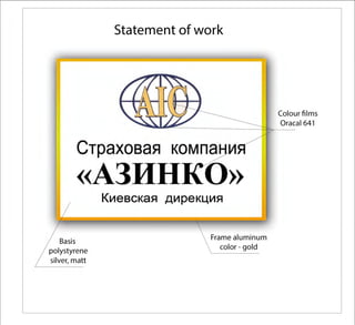 Statement of work
Colour films
...........-..&111~~--------==:::::ь,,.______:О~rа:::_:са1641
Страховая компа
<<АЗИН 0>>
Basis
polystyrene
silver, matt
Киевская дирекция
Frame aluminum
color - gold
 