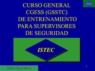 1
CURSO GENERAL
CGESS (GSSTC)
DE ENTRENAMIENTO
PARA SUPERVISORES
DE SEGURIDAD
ISTEC
STNA MAP 98/14
 
