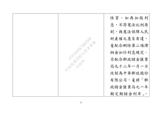 27
性 質 ， 如 再 加 徵 利
息，不符憲法比例原
則，與憲法保障人民
財產權之意旨有違，
爰配合刪除第二項滯
納金加計利息規定。
另配合郵政儲金匯業
局九十二年一月一日
改制為中華郵政股份
有限公司，爰將「郵
政儲金匯業局之一年
期定期儲金利率」，
行
政
院
行
政
院
第
3542次
院
會
會
議
073741FDC7B07D96
 