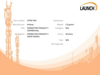 Part number: V7PDF-RPC Datasheets:
Manufacturer: Andrew Weight: 2.0 grams
Title: CONNECTOR STRAIGHT 7-
16DIN&hellip;
Category: N/A
Description: CONNECTOR STRAIGHT 7-
16DIN FEMALE
Genre: Wireless
Heci: N/A
Part Page URL:
 