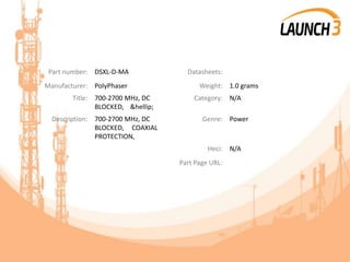 Part number: DSXL-D-MA Datasheets:
Manufacturer: PolyPhaser Weight: 1.0 grams
Title: 700-2700 MHz, DC
BLOCKED, &hellip;
Category: N/A
Description: 700-2700 MHz, DC
BLOCKED, COAXIAL
PROTECTION,
Genre: Power
Heci: N/A
Part Page URL:
 