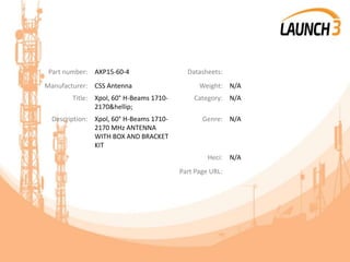 Part number: AXP15-60-4 Datasheets:
Manufacturer: CSS Antenna Weight: N/A
Title: Xpol, 60° H-Beams 1710-
2170&hellip;
Category: N/A
Description: Xpol, 60° H-Beams 1710-
2170 MHz ANTENNA
WITH BOX AND BRACKET
KIT
Genre: N/A
Heci: N/A
Part Page URL:
 