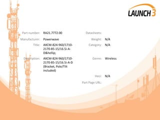 Part number: RA21.7772.00 Datasheets:
Manufacturer: Powerwave Weight: N/A
Title: AXCM-824-960/1710-
2170-85-15/16.5i-A-
D&hellip;
Category: N/A
Description: AXCM-824-960/1710-
2170-85-15/16.5i-A-D
(Bracket, Pole/Tilt
included)
Genre: Wireless
Heci: N/A
Part Page URL:
 