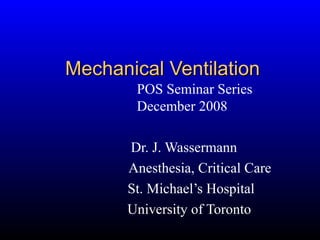 Mechanical Ventilation
POS Seminar Series
December 2008
Dr. J. Wassermann
Anesthesia, Critical Care
St. Michael’s Hospital
University of Toronto

 