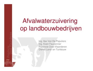 Afvalwaterzuivering
op landbouwbedrijven
      Ing. Ilse Van De Populiere
      Ing. Koen Fauconnier
      Provincie Oost-Vlaanderen
      Dienst Land- en Tuinbouw
 