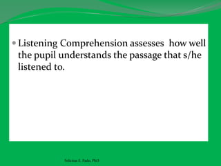  Listening Comprehension assesses how well
the pupil understands the passage that s/he
listened to.
Felicitas E. Pado, PhD
 