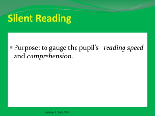 Silent Reading
 Purpose: to gauge the pupil’s reading speed
and comprehension.
Felicitas E. Pado, PhD
 