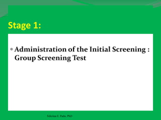 Stage 1:
 Administration of the Initial Screening :
Group Screening Test
Felicitas E. Pado, PhD
 