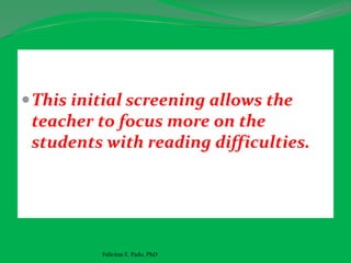 This initial screening allows the
teacher to focus more on the
students with reading difficulties.
Felicitas E. Pado, PhD
 