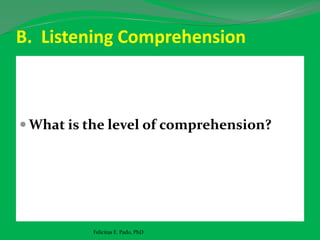 B. Listening Comprehension
 What is the level of comprehension?
Felicitas E. Pado, PhD
 