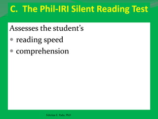 C. The Phil-IRI Silent Reading Test
Assesses the student’s
 reading speed
 comprehension
Felicitas E. Pado, PhD
 