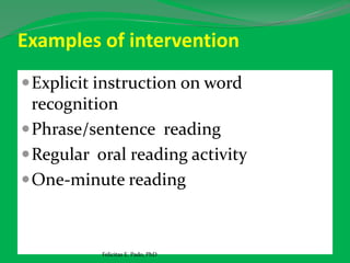 Examples of intervention
Explicit instruction on word
recognition
Phrase/sentence reading
Regular oral reading activity
One-minute reading
Felicitas E. Pado, PhD
 
