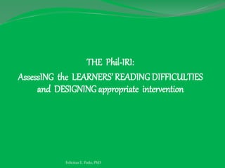 THE Phil-IRI:
AssessING the LEARNERS’ READING DIFFICULTIES
and DESIGNING appropriate intervention
Felicitas E. Pado, PhD
 